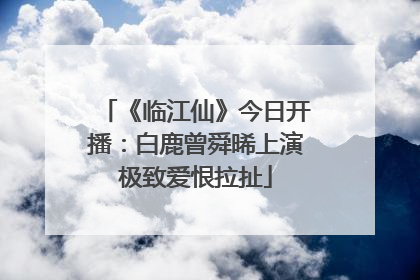 《临江仙》今日开播：白鹿曾舜晞上演极致爱恨拉扯