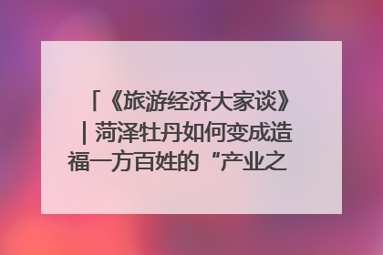 《旅游经济大家谈》｜菏泽牡丹如何变成造福一方百姓的“产业之花”“富民之花”？