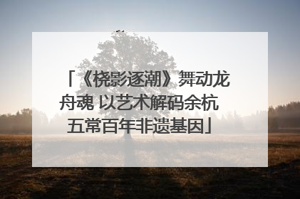 《桡影逐潮》舞动龙舟魂 以艺术解码余杭五常百年非遗基因
