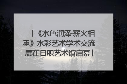 《水色润泽·薪火相承》水彩艺术学术交流展在日职艺术馆启幕