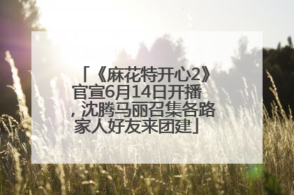 《麻花特开心2》官宣6月14日开播，沈腾马丽召集各路家人好友来团建