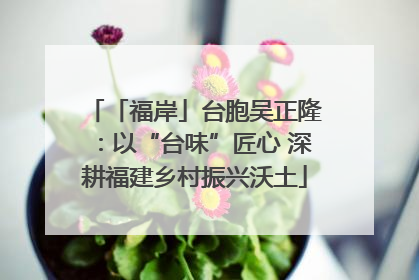 「福岸」台胞吴正隆：以“台味”匠心 深耕福建乡村振兴沃土