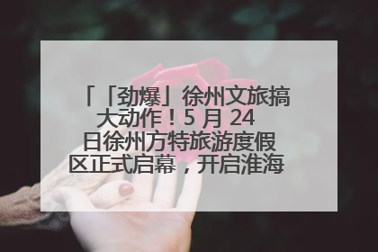 「劲爆」徐州文旅搞大动作！5 月 24 日徐州方特旅游度假区正式启幕，开启淮海旅游新篇章