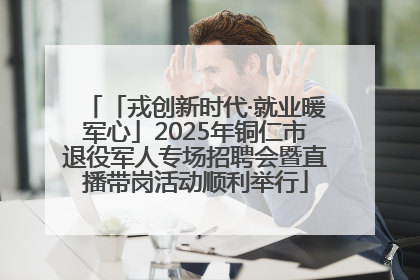 「戎创新时代·就业暖军心」2025年铜仁市退役军人专场招聘会暨直播带岗活动顺利举行