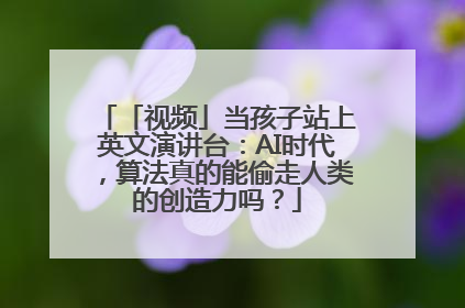 「视频」当孩子站上英文演讲台：AI时代，算法真的能偷走人类的创造力吗？
