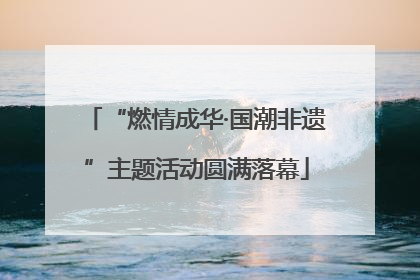 “燃情成华·国潮非遗”主题活动圆满落幕