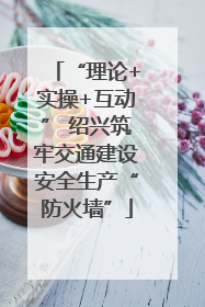 “理论+实操+互动” 绍兴筑牢交通建设安全生产“防火墙”