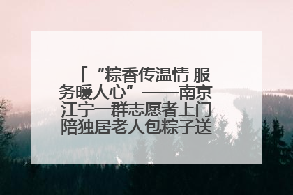 “粽香传温情 服务暖人心”——南京江宁一群志愿者上门陪独居老人包粽子送去节日的欢乐