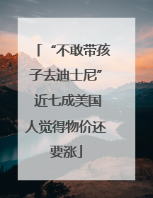 “不敢带孩子去迪士尼” 近七成美国人觉得物价还要涨