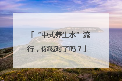 “中式养生水”流行，你喝对了吗？