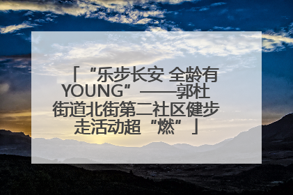 “乐步长安 全龄有YOUNG”——郭杜街道北街第二社区健步走活动超“燃”