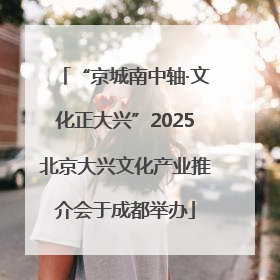 “京城南中轴·文化正大兴”2025北京大兴文化产业推介会于成都举办