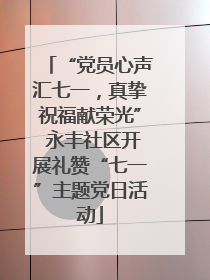“党员心声汇七一，真挚祝福献荣光” 永丰社区开展礼赞“七一”主题党日活动