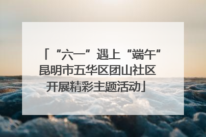“六一”遇上“端午” 昆明市五华区团山社区开展精彩主题活动
