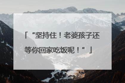 “坚持住！老婆孩子还等你回家吃饭呢！”