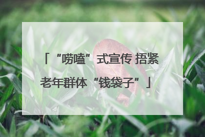 “唠嗑”式宣传 捂紧老年群体“钱袋子”