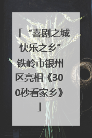 “喜剧之城 快乐之乡” 铁岭市银州区亮相《300秒看家乡》
