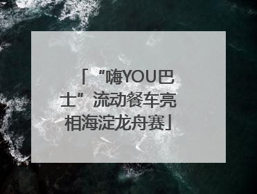 “嗨YOU巴士”流动餐车亮相海淀龙舟赛