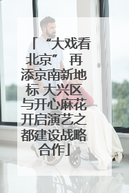 “大戏看北京” 再添京南新地标 大兴区与开心麻花开启演艺之都建设战略合作