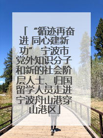 “循迹再奋进 同心建新功” 宁波市党外知识分子和新的社会阶层人士、归国留学人员走进宁波舟山港穿山港区