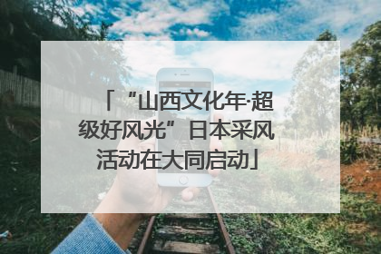 “山西文化年·超级好风光”日本采风活动在大同启动