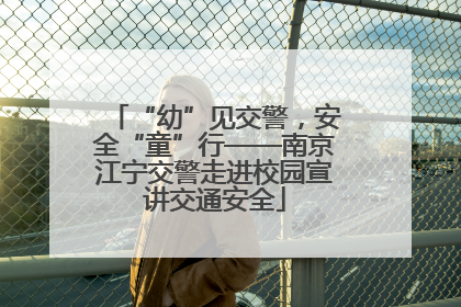 “幼”见交警，安全“童”行——南京江宁交警走进校园宣讲交通安全