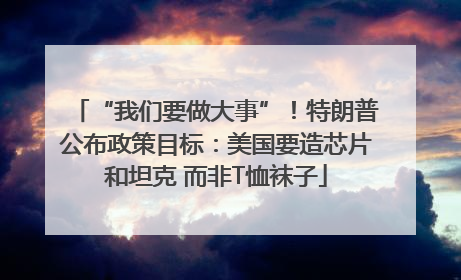 “我们要做大事”！特朗普公布政策目标：美国要造芯片和坦克 而非T恤袜子