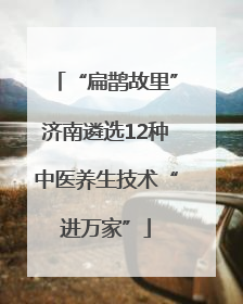 “扁鹊故里”济南遴选12种中医养生技术“进万家”