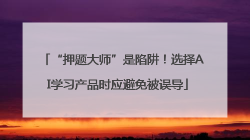 “押题大师”是陷阱！选择AI学习产品时应避免被误导