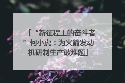 “新征程上的奋斗者”何小虎：为火箭发动机研制生产破难题
