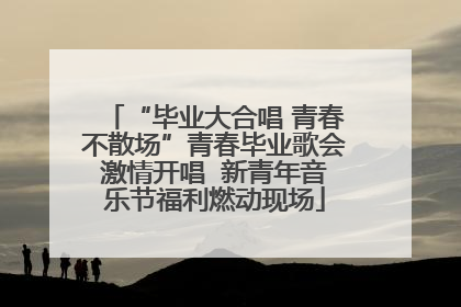 “毕业大合唱 青春不散场”青春毕业歌会激情开唱  新青年音乐节福利燃动现场