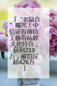 “老鼠仓”曝光！中信证券前员工偷看私募大佬持仓，获利213万，被罚没超426万