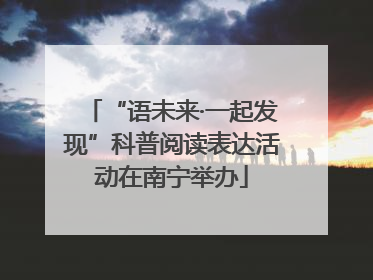 “语未来·一起发现”科普阅读表达活动在南宁举办