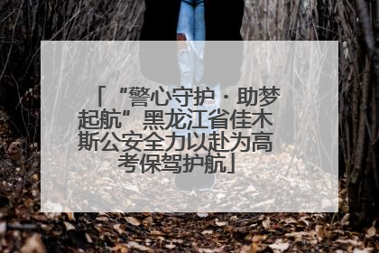 “警心守护・助梦起航”黑龙江省佳木斯公安全力以赴为高考保驾护航