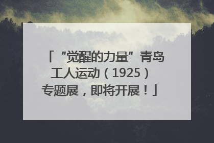 “觉醒的力量”青岛工人运动（1925）专题展，即将开展！