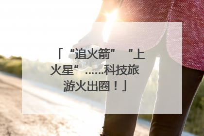 “追火箭”“上火星”……科技旅游火出圈！