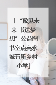 “豫见未来 书送梦想”公益图书室点亮永城五所乡村小学