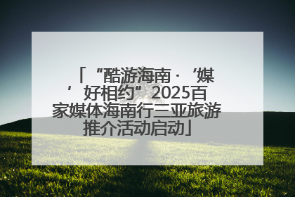 “酷游海南 ·‘媒’好相约”2025百家媒体海南行三亚旅游推介活动启动
