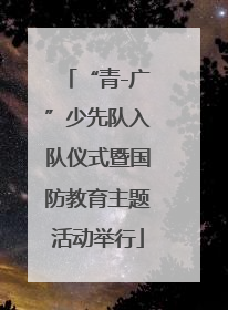 “青-广”少先队入队仪式暨国防教育主题活动举行