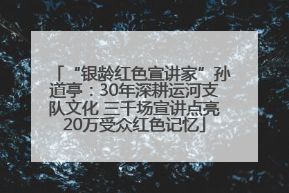 “银龄红色宣讲家”孙道亭：30年深耕运河支队文化 三千场宣讲点亮20万受众红色记忆