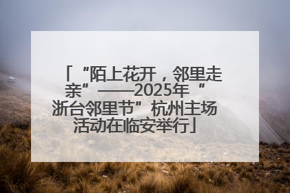 “陌上花开，邻里走亲”——2025年“浙台邻里节”杭州主场活动在临安举行