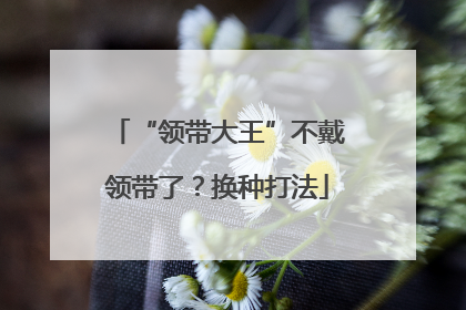 “领带大王”不戴领带了？换种打法