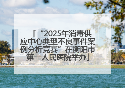 “2025年消毒供应中心典型不良事件案例分析竞赛”在衡阳市第一人民医院举办