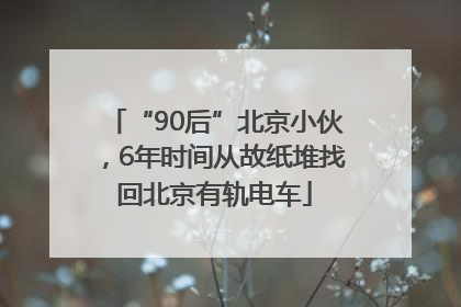 “90后”北京小伙，6年时间从故纸堆找回北京有轨电车