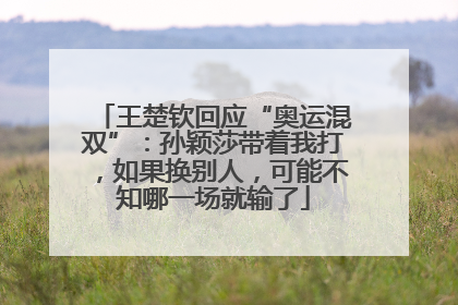 王楚钦回应“奥运混双”：孙颖莎带着我打，如果换别人，可能不知哪一场就输了