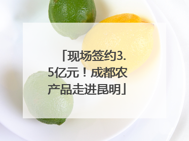 现场签约3.5亿元！成都农产品走进昆明