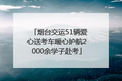烟台交运51辆爱心送考车暖心护航2000余学子赴考