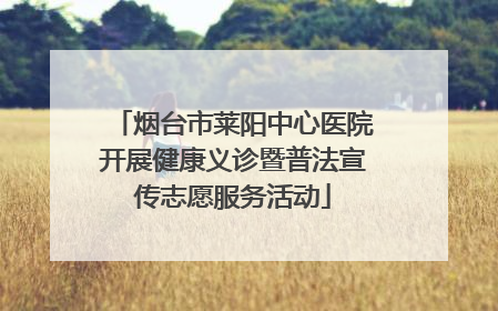 烟台市莱阳中心医院开展健康义诊暨普法宣传志愿服务活动