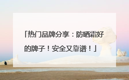 热门品牌分享：防晒霜好的牌子！安全又靠谱！
