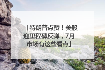 特朗普点赞！美股迎里程碑反弹，7月市场有这些看点